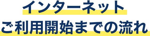 インターネットご利用開始までの流れ