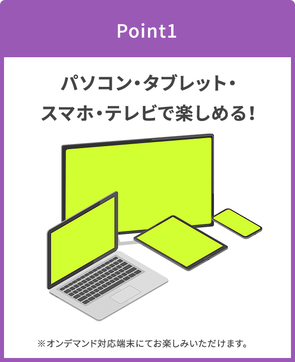 パソコン・タブレット・スマホ・テレビで楽しめる！