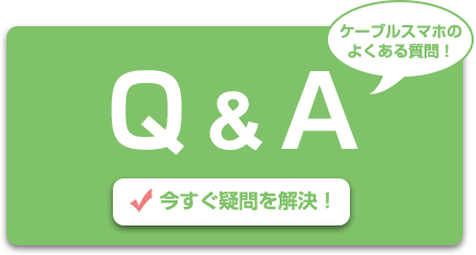 ケーブルスマホのよくある質問！